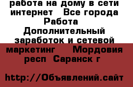 работа на дому в сети интернет - Все города Работа » Дополнительный заработок и сетевой маркетинг   . Мордовия респ.,Саранск г.
